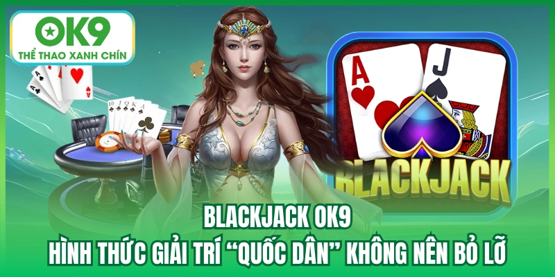 Blackjack OK9 - Hình thức giải trí “quốc dân” không nên bỏ lỡ